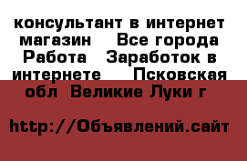 консультант в интернет магазин  - Все города Работа » Заработок в интернете   . Псковская обл.,Великие Луки г.